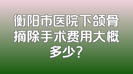 衡阳市医院下颌骨摘除手术费用大概多少？