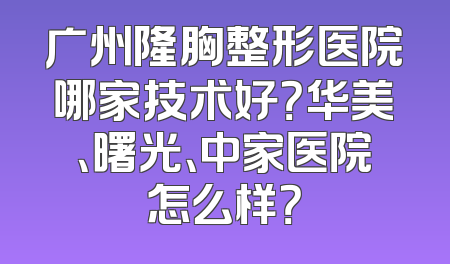 广州隆胸整形医院哪家技术好？华美、曙光、中家医院怎么样？