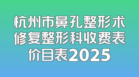 杭州市鼻孔整形术修复整形科收费表价目表2025