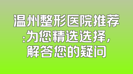 温州整形医院推荐：为您精选选择，解答您的疑问