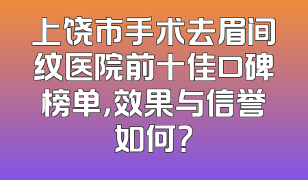 上饶市手术去眉间纹医院前十佳口碑榜单，效果与信誉如何？