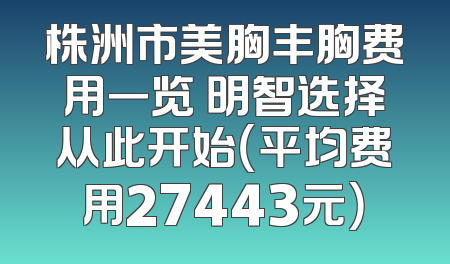 株洲市美胸丰胸费用一览 明智选择从此开始（平均费用27443元）