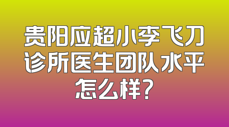贵阳应超小李飞刀诊所医生团队水平怎么样？