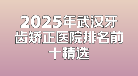2025年武汉牙齿矫正医院排名前十精选