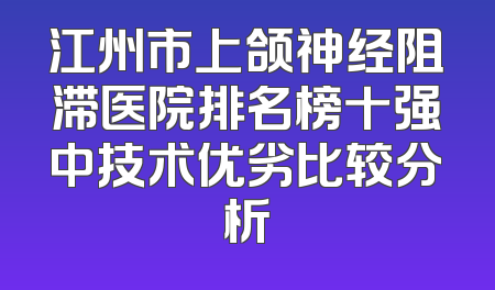 江州市上颌神经阻滞医院排名榜十强中技术优劣比较分析