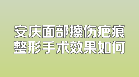 安庆面部擦伤疤痕整形手术效果如何
