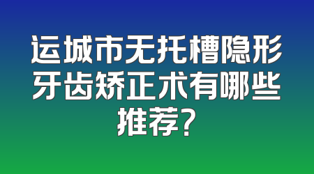 运城市无托槽隐形牙齿矫正术有哪些推荐？