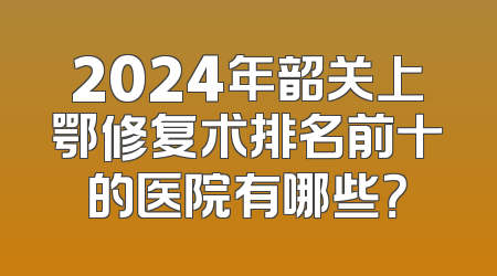 2024年韶关上鄂修复术排名前十的医院有哪些？