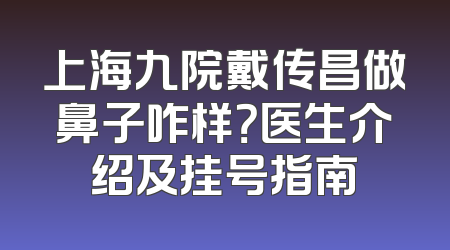 上海九院戴传昌做鼻子咋样？医生介绍及挂号指南