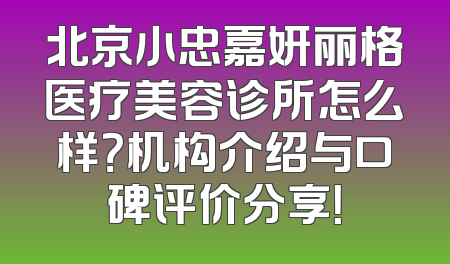 北京小忠嘉妍丽格医疗美容诊所怎么样？机构介绍与口碑评价分享！