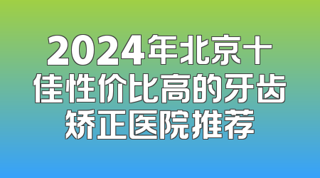2024年北京十佳性价比高的牙齿矫正医院推荐