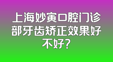 上海妙寅口腔门诊部牙齿矫正效果好不好？