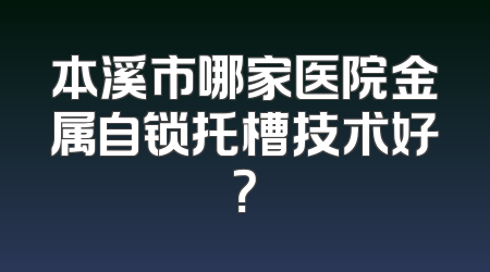 本溪市哪家医院金属自锁托槽技术好？