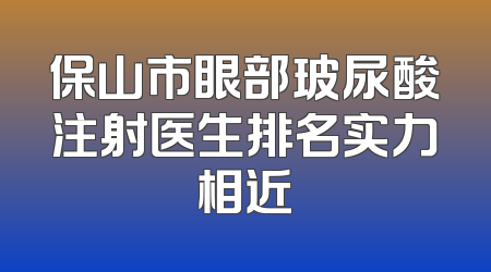 保山市眼部玻尿酸注射医生排名实力相近