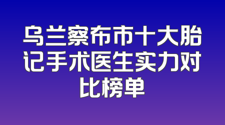 乌兰察布市十大胎记手术医生实力对比榜单