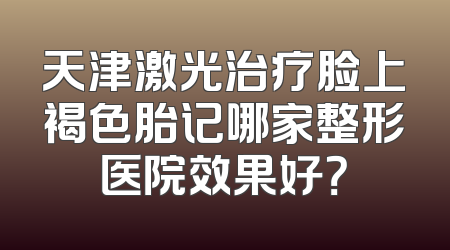 天津激光治疗脸上褐色胎记哪家整形医院效果好？