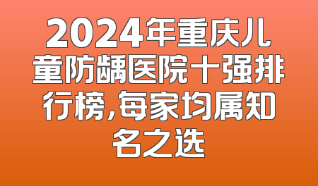 2024年重庆儿童防龋医院十强排行榜，每家均属知名之选