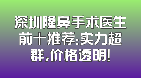 深圳隆鼻手术医生前十推荐：实力超群，价格透明！