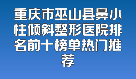 重庆市巫山县鼻小柱倾斜整形医院排名前十榜单热门推荐