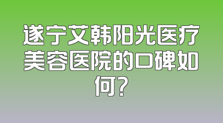 遂宁艾韩阳光医疗美容医院的口碑如何？
