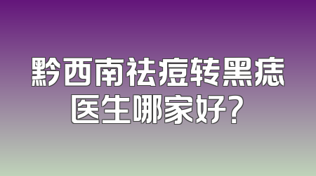 黔西南祛痘转黑痣医生哪家好？
