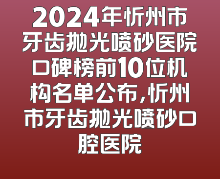 2024年忻州市牙齿抛光喷砂医院口碑榜前10位机构名单公布，忻州市牙齿抛光喷砂口腔医院