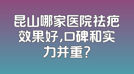 昆山哪家医院祛疤效果好，口碑和实力并重？