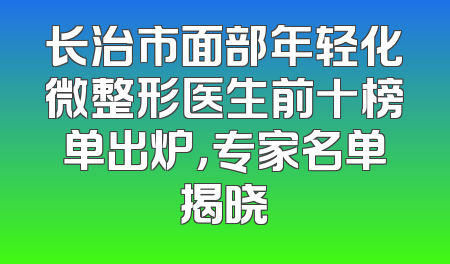 长治市面部年轻化微整形医生前十榜单出炉，专家名单揭晓