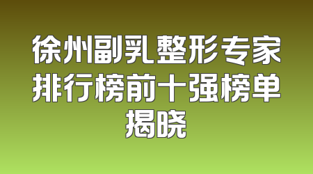 徐州副乳整形专家排行榜前十强榜单揭晓