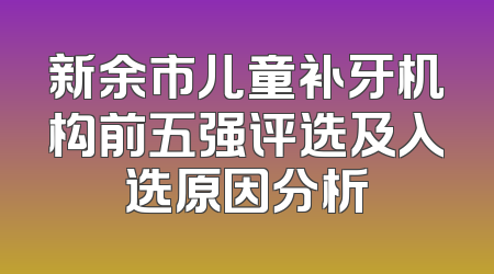 新余市儿童补牙机构前五强评选及入选原因分析