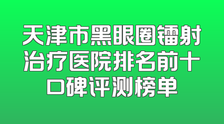 天津市黑眼圈镭射治疗医院排名前十口碑评测榜单