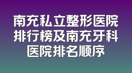 南充私立整形医院排行榜及南充牙科医院排名顺序