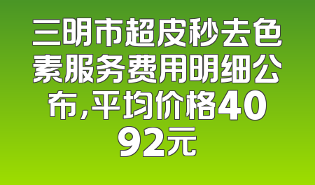 三明市超皮秒去色素服务费用明细公布，平均价格4092元