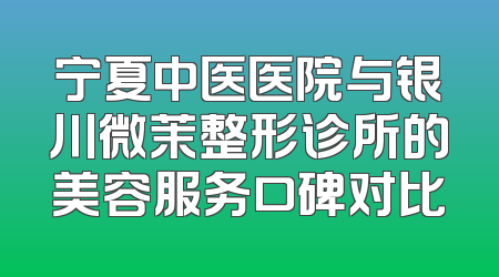 宁夏中医医院与银川微茉整形诊所的美容服务口碑对比