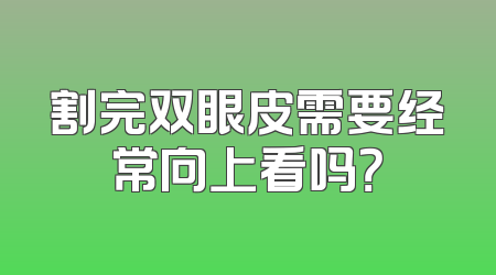 割完双眼皮需要经常向上看吗？