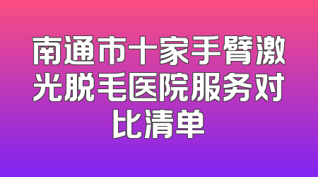 南通市十家手臂激光脱毛医院服务对比清单