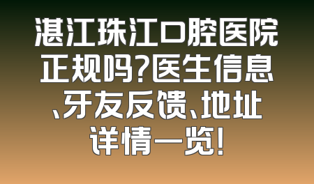 湛江珠江口腔医院正规吗？医生信息、牙友反馈、地址详情一览！