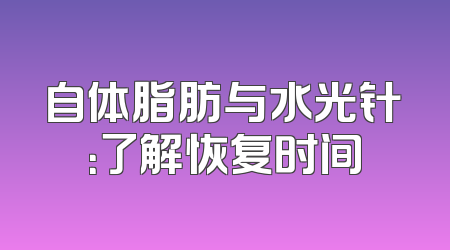 自体脂肪与水光针：了解恢复时间