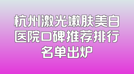 杭州激光嫩肤美白医院口碑推荐排行名单出炉