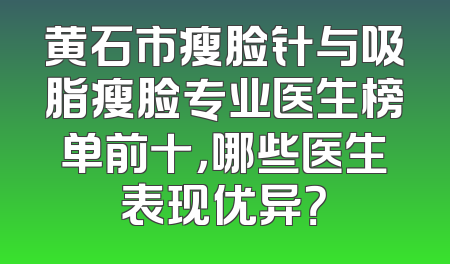 黄石市瘦脸针与吸脂瘦脸专业医生榜单前十，哪些医生表现优异？