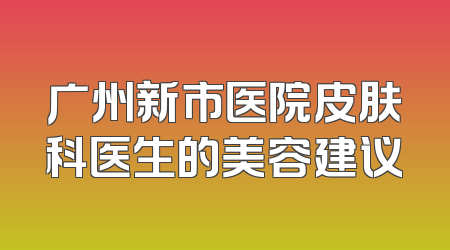 广州新市医院皮肤科医生的美容建议