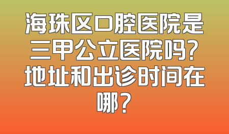 海珠区口腔医院是三甲公立医院吗？地址和出诊时间在哪？