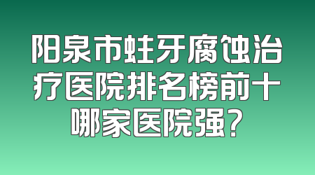 阳泉市蛀牙腐蚀治疗医院排名榜前十哪家医院强？
