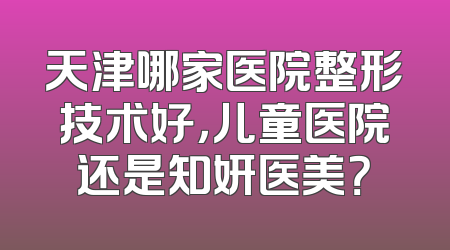 天津哪家医院整形技术好，儿童医院还是知妍医美？