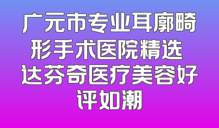 广元市专业耳廓畸形手术医院精选 达芬奇医疗美容好评如潮