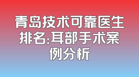青岛技术可靠医生排名：耳部手术案例分析