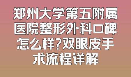 郑州大学第五附属医院整形外科口碑怎么样？双眼皮手术流程详解