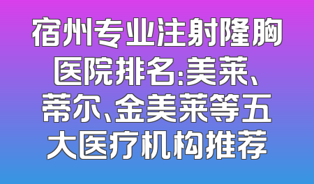 宿州专业注射隆胸医院排名：美莱、蒂尔、金美莱等五大医疗机构推荐