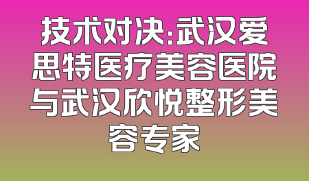 技术对决：武汉爱思特医疗美容医院与武汉欣悦整形美容专家