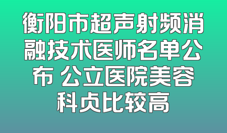 衡阳市超声射频消融技术医师名单公布 公立医院美容科占比较高